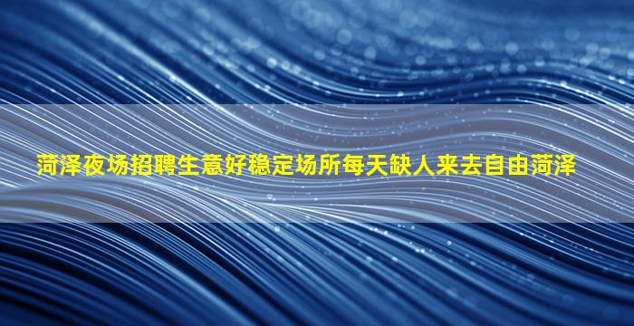 菏泽夜场招聘生意好稳定场所每天缺人来去自由菏泽